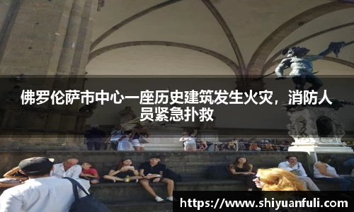 佛罗伦萨市中心一座历史建筑发生火灾，消防人员紧急扑救
