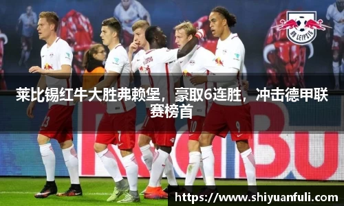 莱比锡红牛大胜弗赖堡，豪取6连胜，冲击德甲联赛榜首