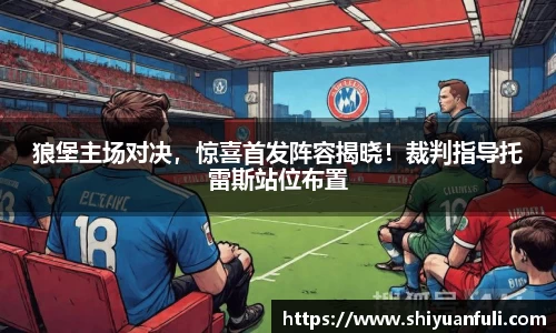 狼堡主场对决，惊喜首发阵容揭晓！裁判指导托雷斯站位布置