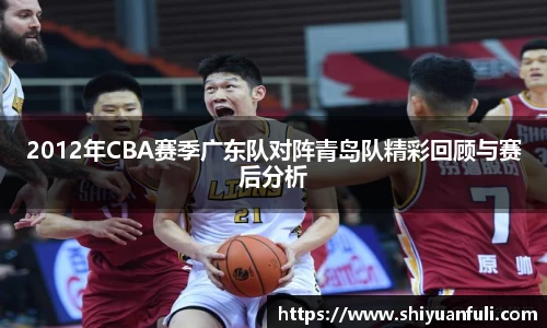2012年CBA赛季广东队对阵青岛队精彩回顾与赛后分析