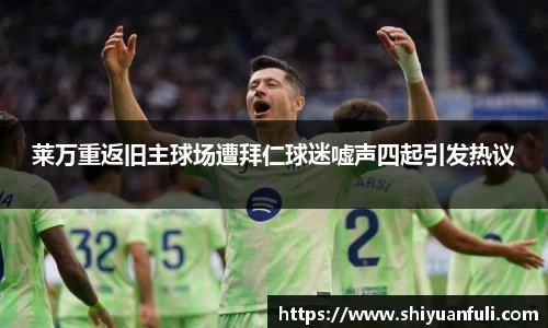 莱万重返旧主球场遭拜仁球迷嘘声四起引发热议