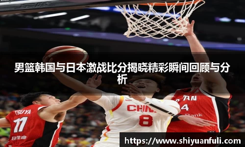 男篮韩国与日本激战比分揭晓精彩瞬间回顾与分析