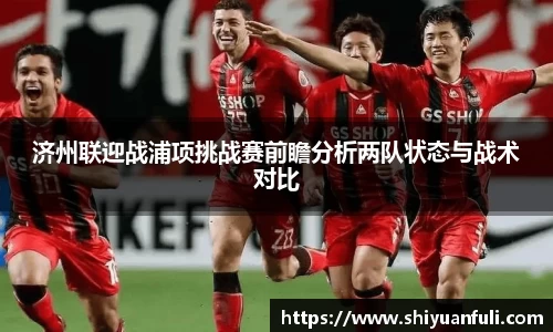 济州联迎战浦项挑战赛前瞻分析两队状态与战术对比