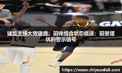 猛龙主场大败雄鹿，前锋组合状态低迷：前景堪忧的警示信号
