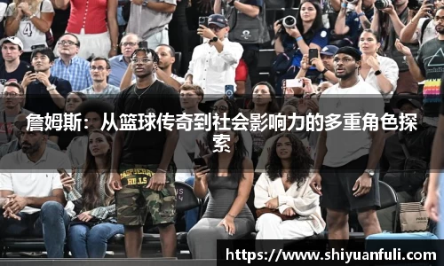詹姆斯：从篮球传奇到社会影响力的多重角色探索
