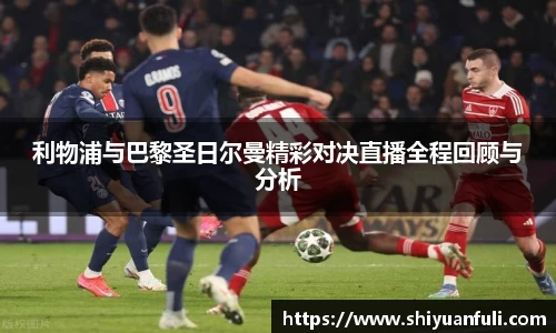 利物浦与巴黎圣日尔曼精彩对决直播全程回顾与分析