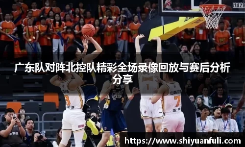 广东队对阵北控队精彩全场录像回放与赛后分析分享