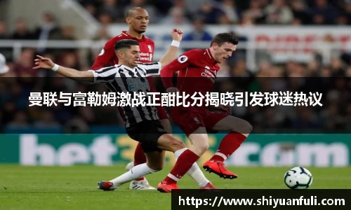 曼联与富勒姆激战正酣比分揭晓引发球迷热议