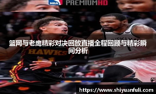 篮网与老鹰精彩对决回放直播全程回顾与精彩瞬间分析