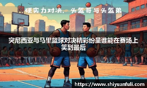 突尼西亚与马里篮球对决精彩纷呈谁能在赛场上笑到最后