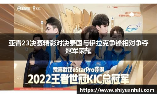 亚青23决赛精彩对决泰国与伊拉克争锋相对争夺冠军荣耀