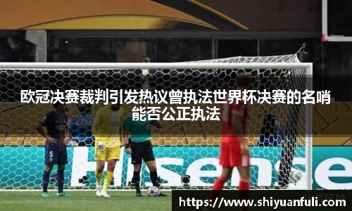 欧冠决赛裁判引发热议曾执法世界杯决赛的名哨能否公正执法