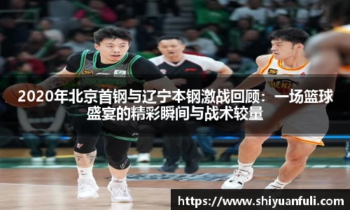 2020年北京首钢与辽宁本钢激战回顾：一场篮球盛宴的精彩瞬间与战术较量