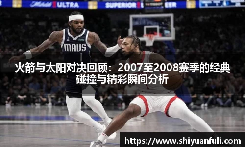 火箭与太阳对决回顾：2007至2008赛季的经典碰撞与精彩瞬间分析